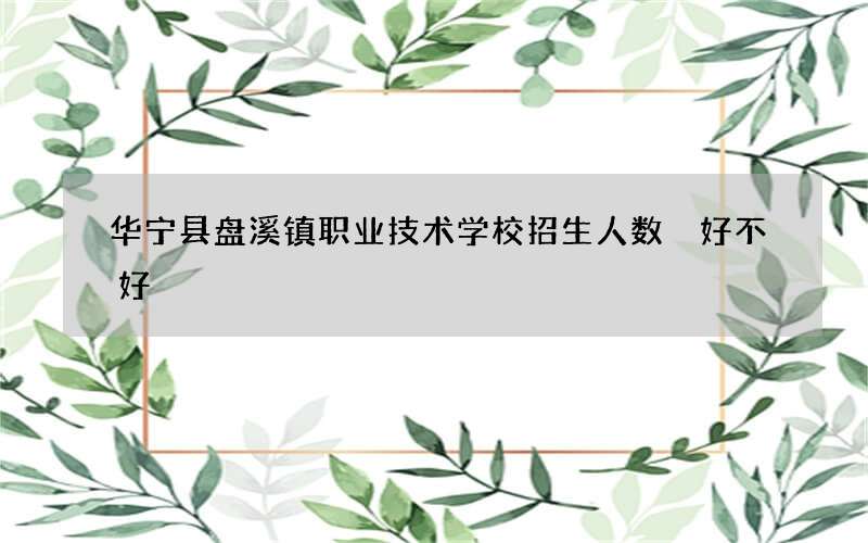 华宁县盘溪镇职业技术学校招生人数 好不好